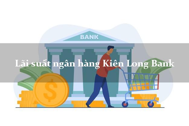 Lãi suất ngân hàng Kiên Long Bank mới nhất Lãi suất ngân hàng Kiên Long Bank