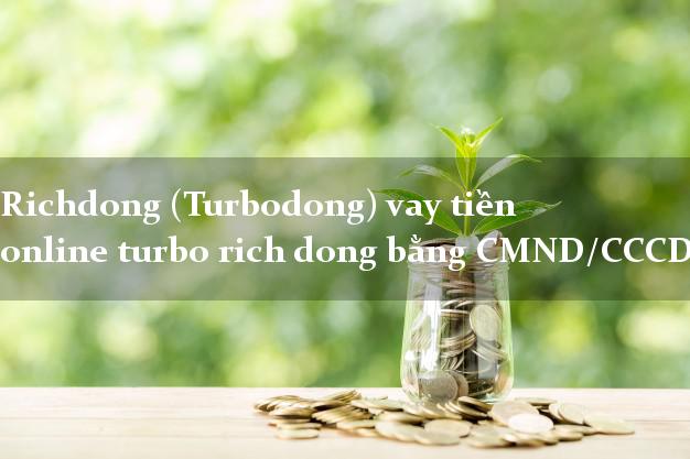 Richdong (Turbodong) vay tiền online turbo rich dong bằng CMND/CCCD Richdong (Turbodong) vay tiền online turbo rich dong bằng CMND/CCCD