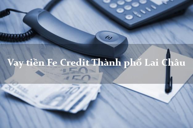 Vay tiền Fe Credit Thành phố Lai Châu Vay tiền Fe Credit Thành phố Lai Châu