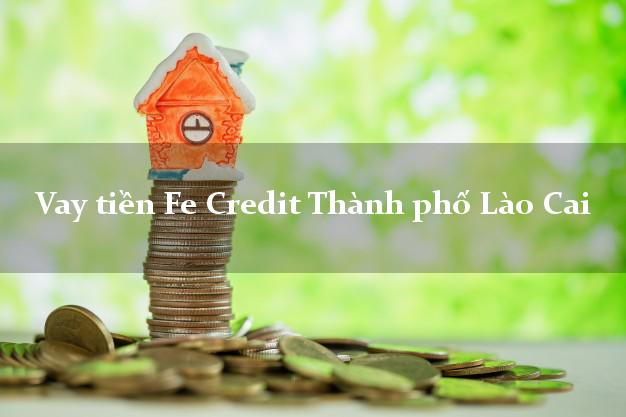 Vay tiền Fe Credit Thành phố Lào Cai Vay tiền Fe Credit Thành phố Lào Cai