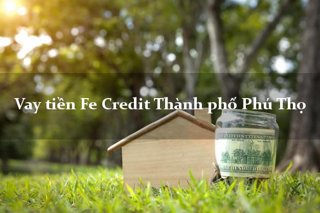 Vay tiền Fe Credit Thành phố Phú Thọ Vay tiền Fe Credit Thành phố Phú Thọ