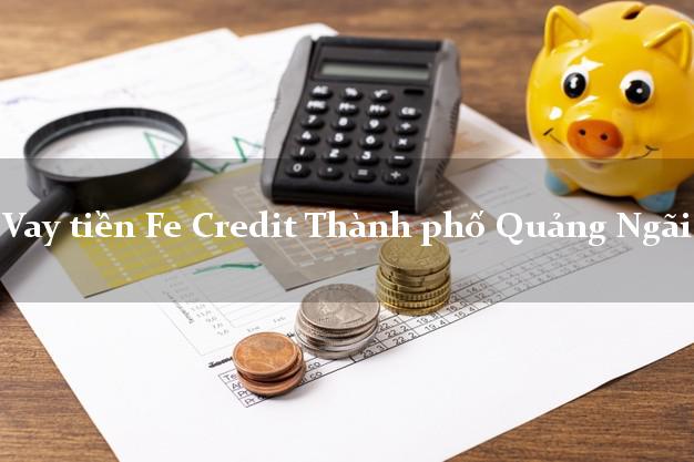 Vay tiền Fe Credit Thành phố Quảng Ngãi Vay tiền Fe Credit Thành phố Quảng Ngãi