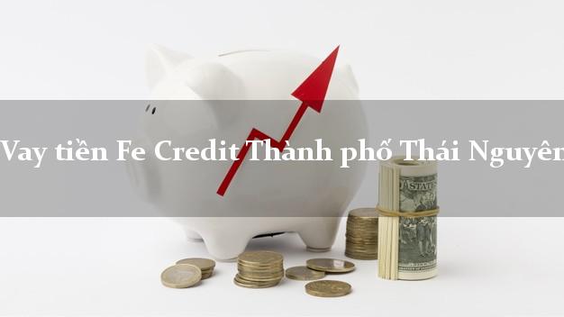 Vay tiền Fe Credit Thành phố Thái Nguyên Vay tiền Fe Credit Thành phố Thái Nguyên