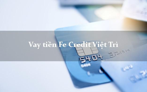 Vay tiền Fe Credit Việt Trì Phú Thọ Vay tiền Fe Credit Việt Trì Phú Thọ